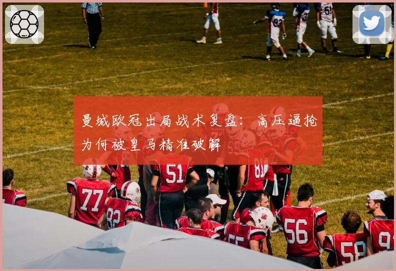 曼城欧冠出局战术复盘：高压逼抢为何被皇马精准破解