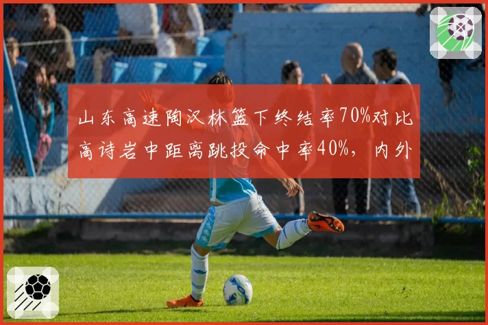 山东高速陶汉林篮下终结率70%对比高诗岩中距离跳投命中率40%,内外连线威胁此消彼长