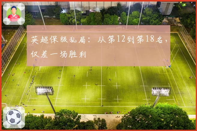 英超保级乱局:从第12到第18名,仅差一场胜利