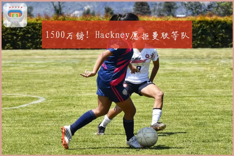 1500万镑！Hackney愿拒曼联等队
