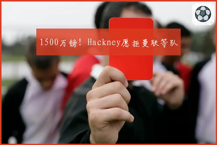 1500万镑！Hackney愿拒曼联等队