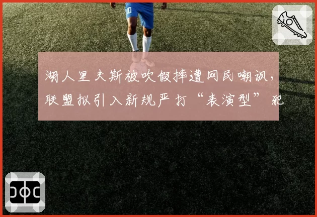 湖人里夫斯被吹假摔遭网民嘲讽，联盟拟引入新规严打“表演型”犯规