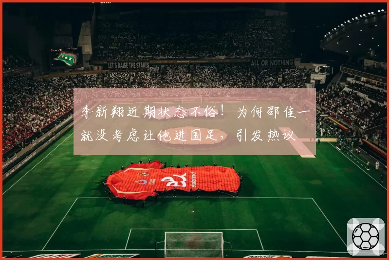 李新翔近期状态不俗！为何邵佳一就没考虑让他进国足，引发热议