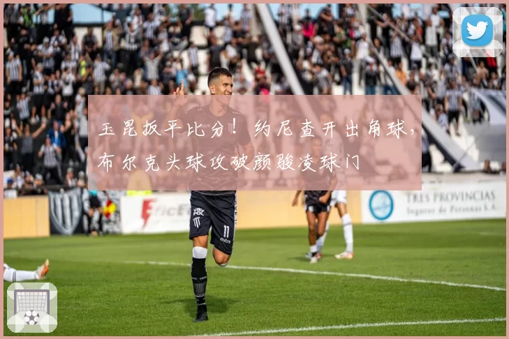 玉昆扳平比分！约尼查开出角球，布尔克头球攻破颜骏凌球门
