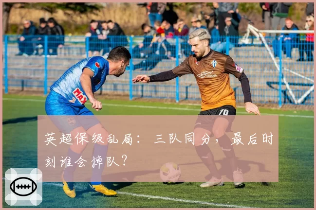 英超保级乱局:三队同分,最后时刻谁会掉队?