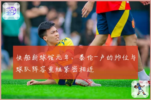 快船新球馆元年，泰伦-卢的帅位与球队阵容重组紧密相连