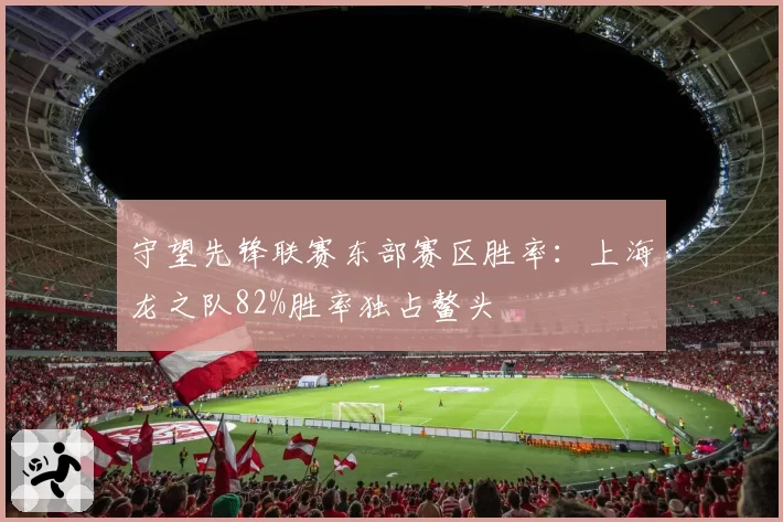 守望先锋联赛东部赛区胜率：上海龙之队82%胜率独占鳌头