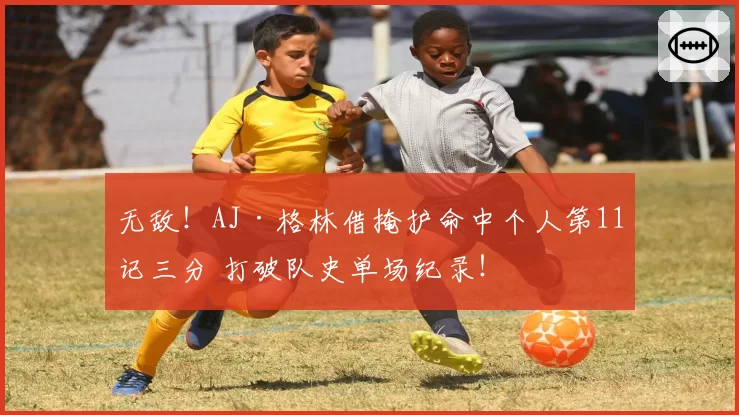 无敌！AJ·格林借掩护命中个人第11记三分 打破队史单场纪录！