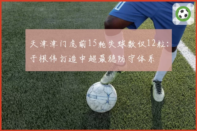 天津津门虎前15轮失球数仅12粒：于根伟打造中超最稳防守体系