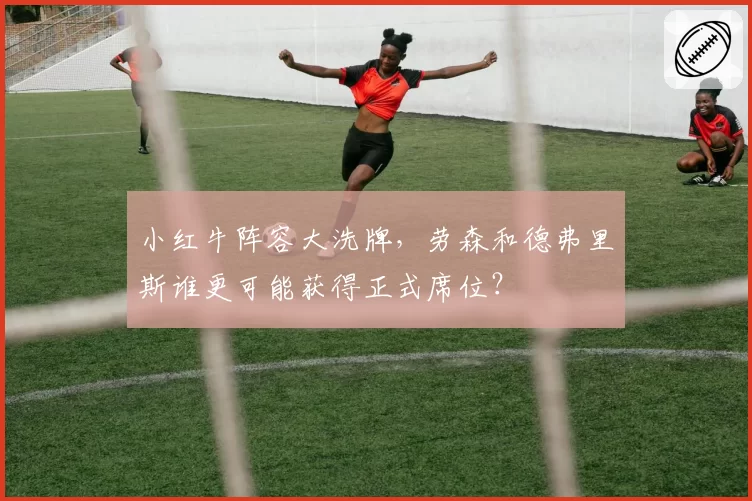 小红牛阵容大洗牌，劳森和德弗里斯谁更可能获得正式席位？