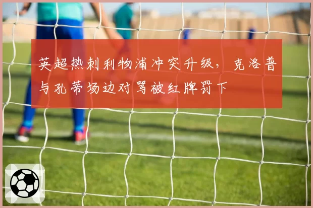 英超热刺利物浦冲突升级,克洛普与孔蒂场边对骂被红牌罚下