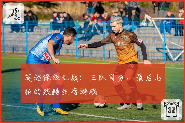 英超保级乱战：三队同分，最后七轮的残酷生存游戏