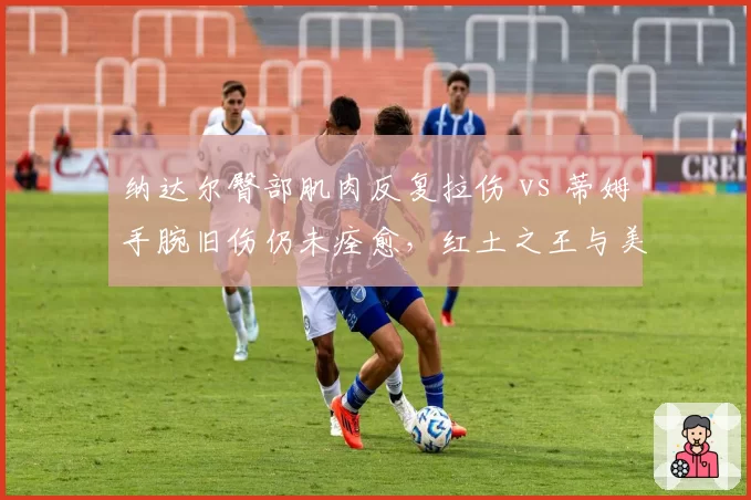 纳达尔臀部肌肉反复拉伤 vs 蒂姆手腕旧伤仍未痊愈,红土之王与美网冠军能否重返巅峰成谜