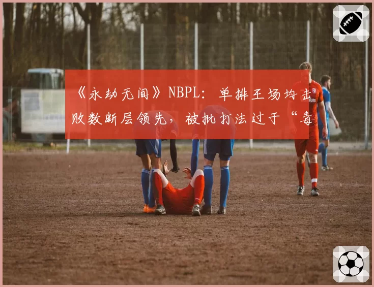 《永劫无间》NBPL：单排王场均击败数断层领先，被批打法过于“毒瘤”