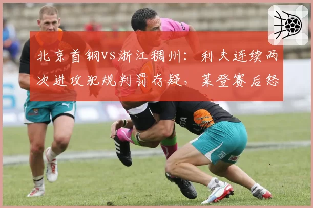 北京首钢vs浙江稠州:利夫连续两次进攻犯规判罚存疑,莱登赛后怒斥裁判标准不统一