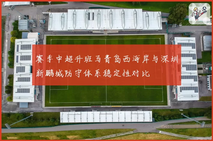 赛季中超升班马青岛西海岸与深圳新鹏城防守体系稳定性对比