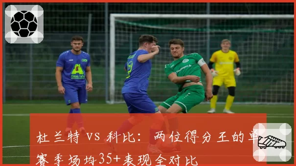 杜兰特 vs 科比：两位得分王的单赛季场均35+表现全对比