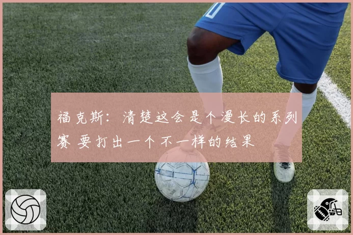 福克斯：清楚这会是个漫长的系列赛 要打出一个不一样的结果