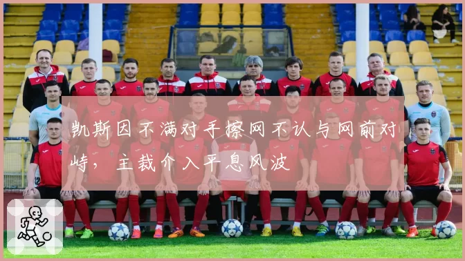 凯斯因不满对手擦网不认与网前对峙，主裁介入平息风波