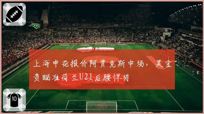 上海申花报价阿贾克斯中场，吴金贵瞄准荷兰U21后腰悍将