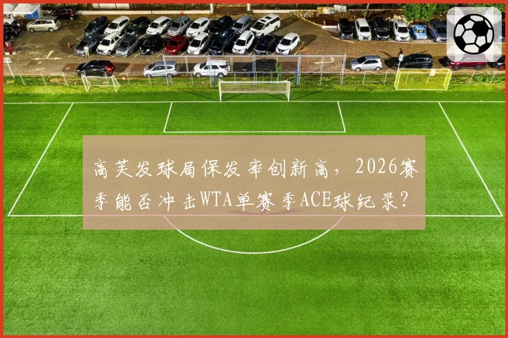 高芙发球局保发率创新高，2026赛季能否冲击WTA单赛季ACE球纪录？