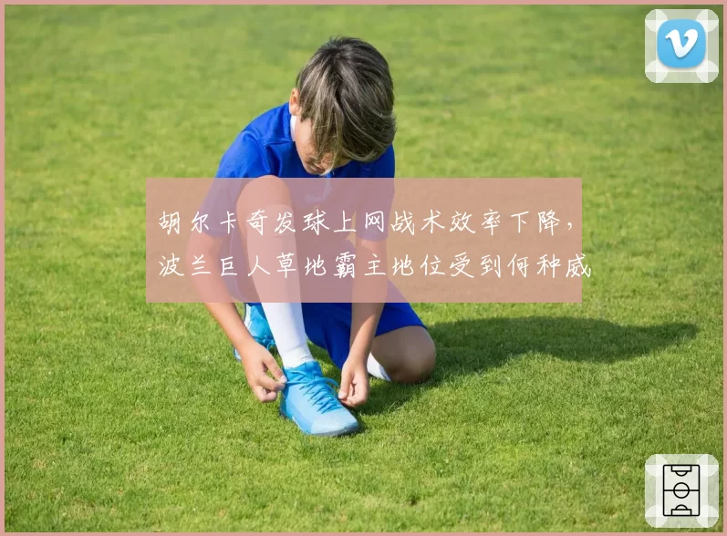 胡尔卡奇发球上网战术效率下降,波兰巨人草地霸主地位受到何种威胁?