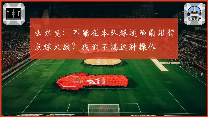 法尔克：不能在本队球迷面前进行点球大战？我们不搞这种操作