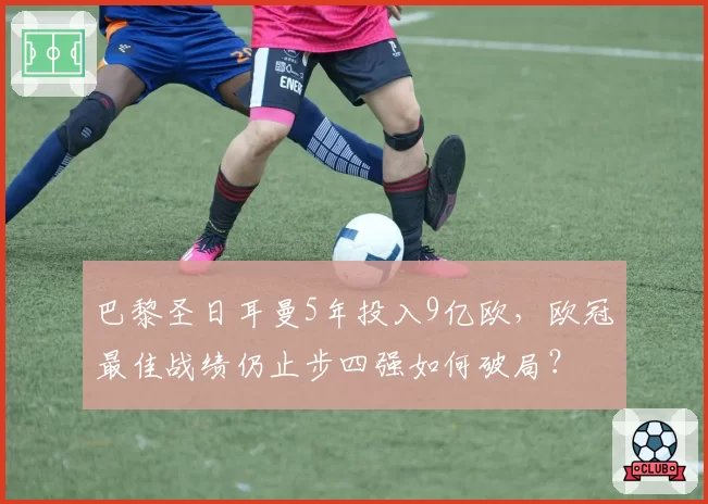 巴黎圣日耳曼5年投入9亿欧，欧冠最佳战绩仍止步四强如何破局？