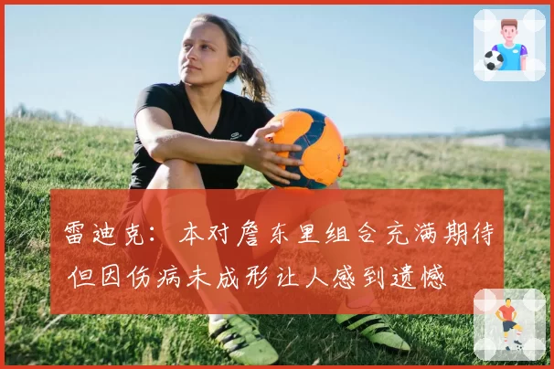 雷迪克:本对詹东里组合充满期待 但因伤病未成形让人感到遗憾