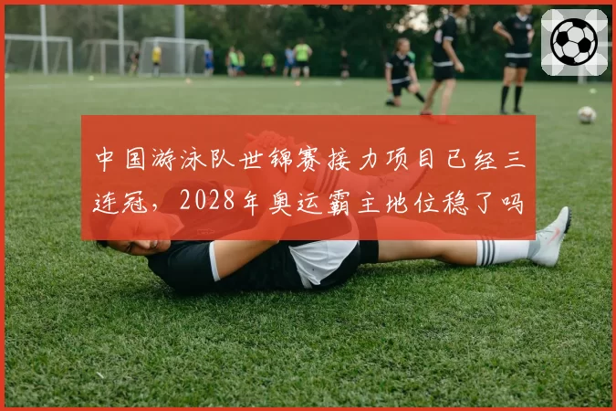 中国游泳队世锦赛接力项目已经三连冠，2028年奥运霸主地位稳了吗？