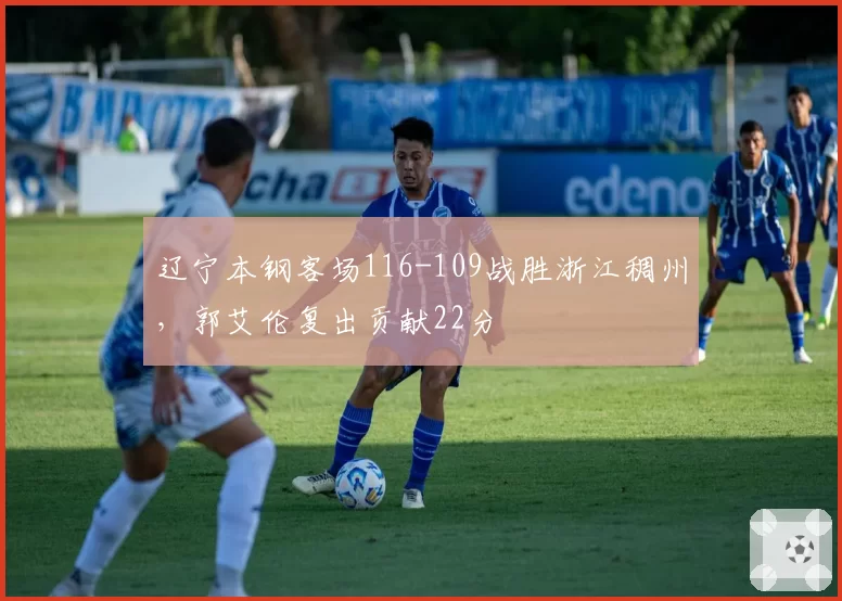 辽宁本钢客场116-109战胜浙江稠州,郭艾伦复出贡献22分