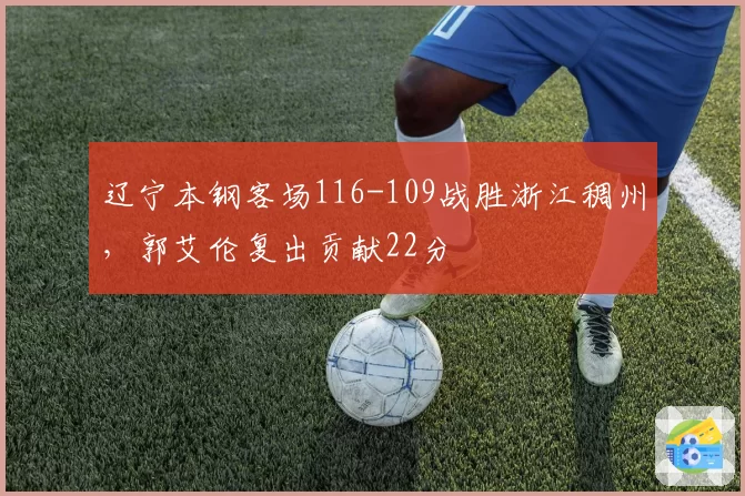 辽宁本钢客场116-109战胜浙江稠州,郭艾伦复出贡献22分