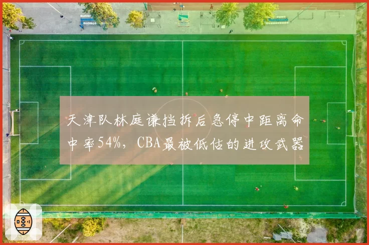 天津队林庭谦挡拆后急停中距离命中率54%,CBA最被低估的进攻武器引热议
