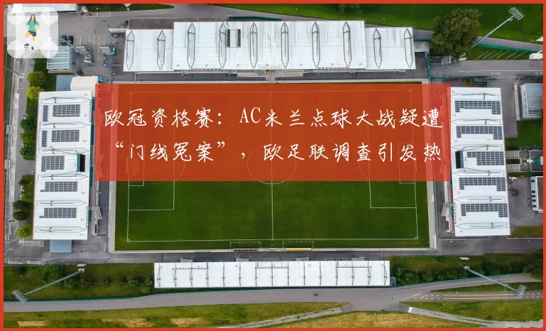 欧冠资格赛:AC米兰点球大战疑遭“门线冤案”,欧足联调查引发热议