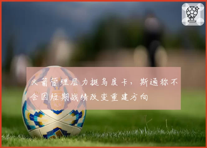 火箭管理层力挺乌度卡，斯通称不会因短期战绩改变重建方向