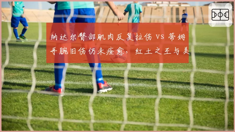 纳达尔臀部肌肉反复拉伤 vs 蒂姆手腕旧伤仍未痊愈,红土之王与美网冠军能否重返巅峰成谜