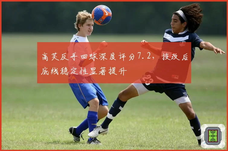 高芙反手回球深度评分7.2,技改后底线稳定性显著提升
