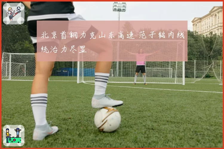 北京首钢力克山东高速 范子铭内线统治力尽显