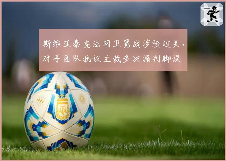 斯维亚泰克法网卫冕战涉险过关，对手团队抗议主裁多次漏判脚误