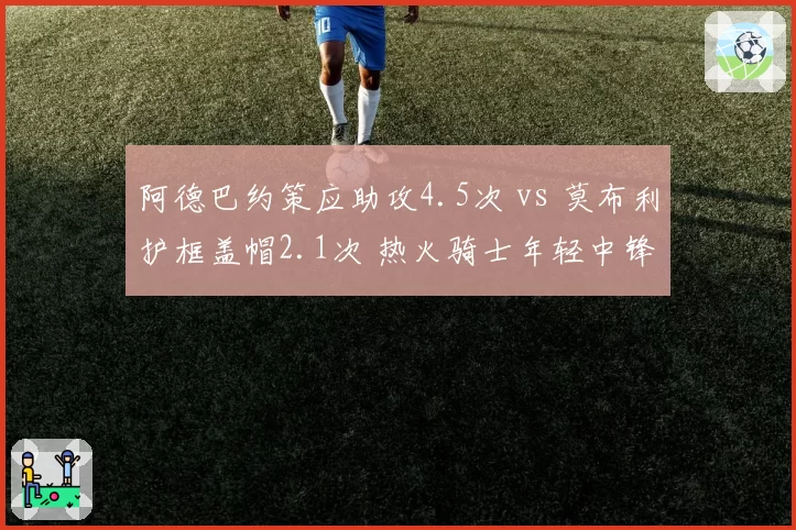阿德巴约策应助攻4.5次 vs 莫布利护框盖帽2.1次 热火骑士年轻中锋功能分化