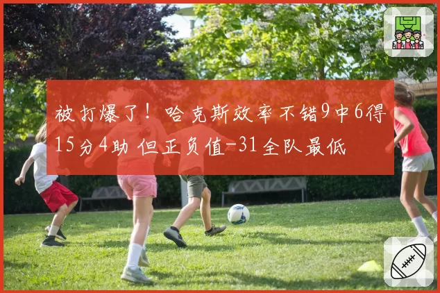 被打爆了！哈克斯效率不错9中6得15分4助 但正负值-31全队最低