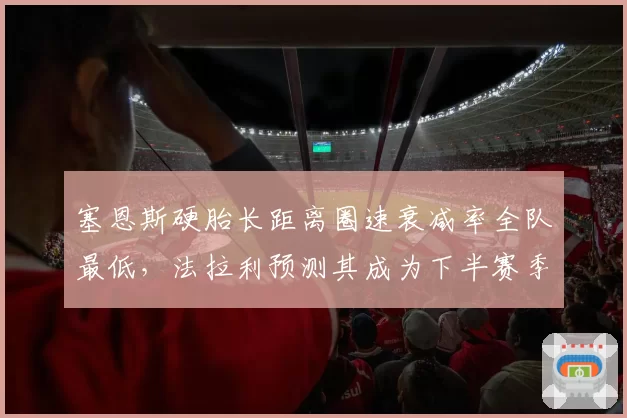 塞恩斯硬胎长距离圈速衰减率全队最低，法拉利预测其成为下半赛季稳定基石