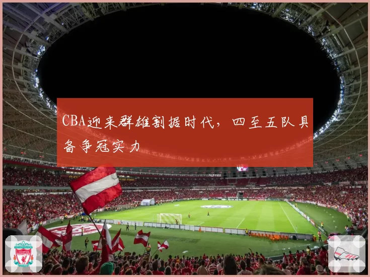 CBA迎来群雄割据时代,四至五队具备争冠实力