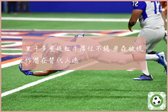 里卡多重返红牛席位不稳 劳森被视作潜在替代人选