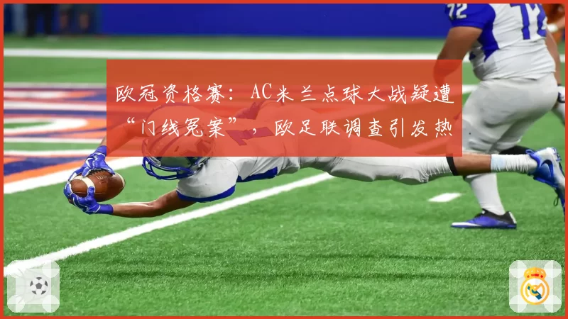 欧冠资格赛:AC米兰点球大战疑遭“门线冤案”,欧足联调查引发热议