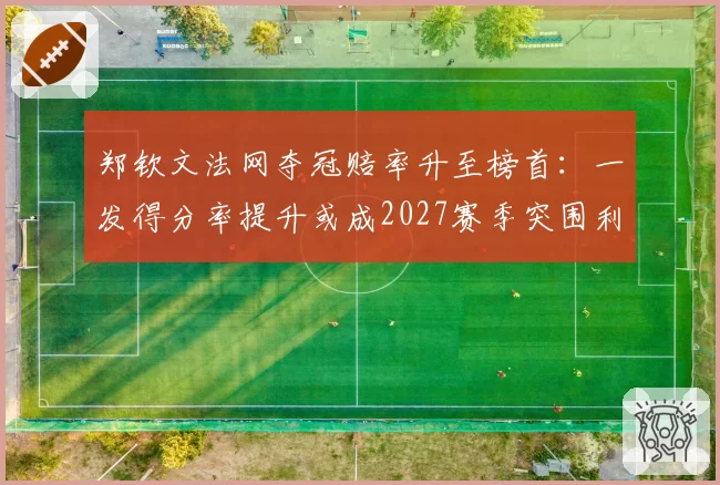 郑钦文法网夺冠赔率升至榜首：一发得分率提升或成2027赛季突围利器