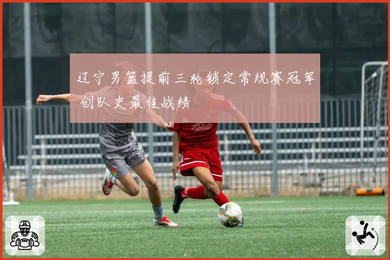 辽宁男篮提前三轮锁定常规赛冠军 创队史最佳战绩