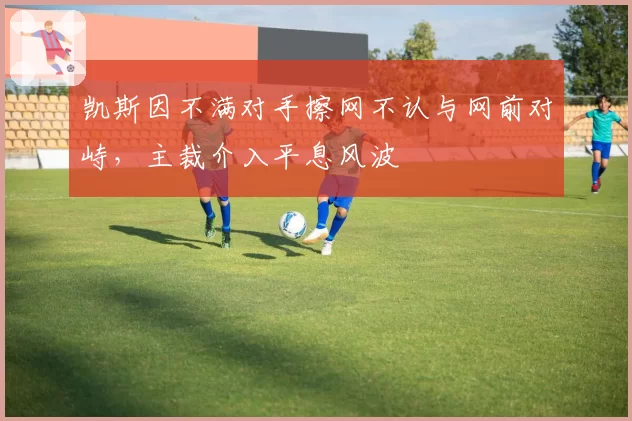 凯斯因不满对手擦网不认与网前对峙，主裁介入平息风波