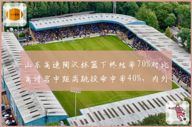 山东高速陶汉林篮下终结率70%对比高诗岩中距离跳投命中率40%,内外连线威胁此消彼长