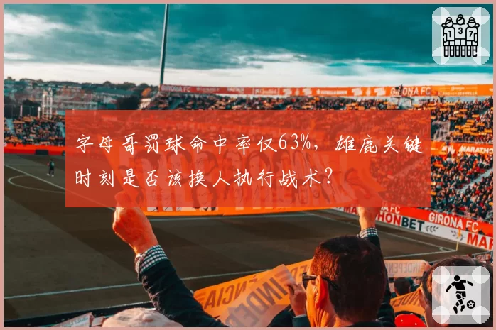 字母哥罚球命中率仅63%，雄鹿关键时刻是否该换人执行战术？